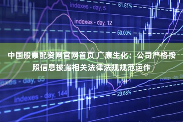 中国股票配资网官网首页 广康生化：公司严格按照信息披露相关法律法规规范运作