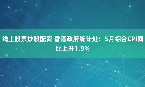 线上股票炒股配资 香港政府统计处：5月综合CPI同比上升1.9%