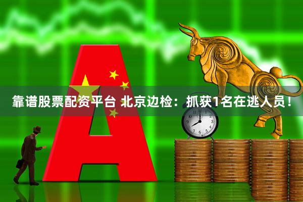 靠谱股票配资平台 北京边检：抓获1名在逃人员！