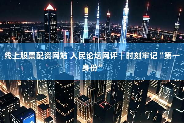 线上股票配资网站 人民论坛网评｜时刻牢记“第一身份”