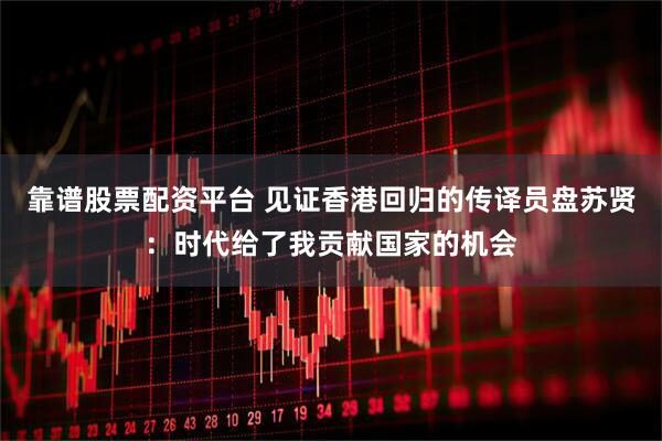靠谱股票配资平台 见证香港回归的传译员盘苏贤：时代给了我贡献国家的机会