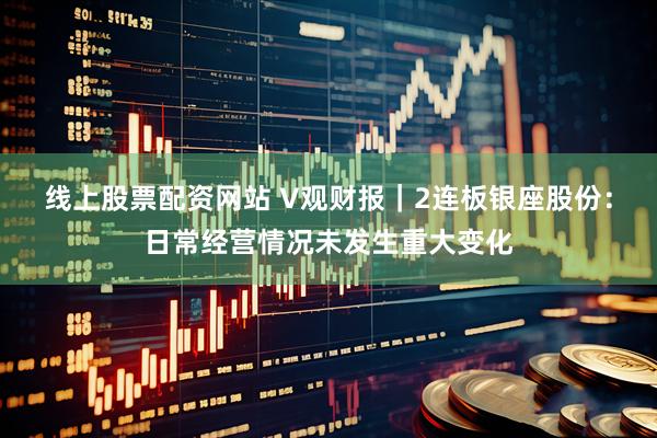 线上股票配资网站 V观财报｜2连板银座股份：日常经营情况未发生重大变化