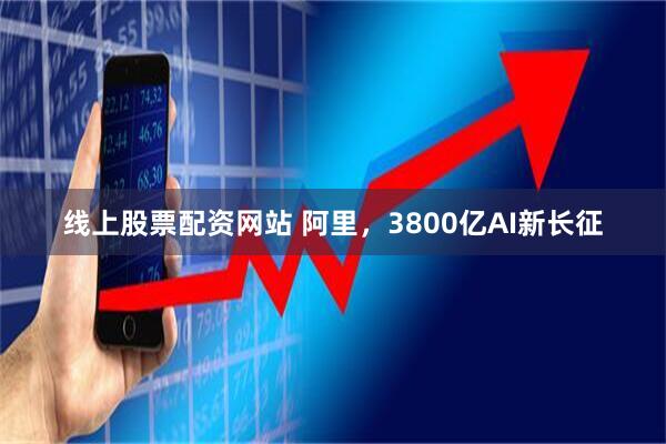 线上股票配资网站 阿里，3800亿AI新长征