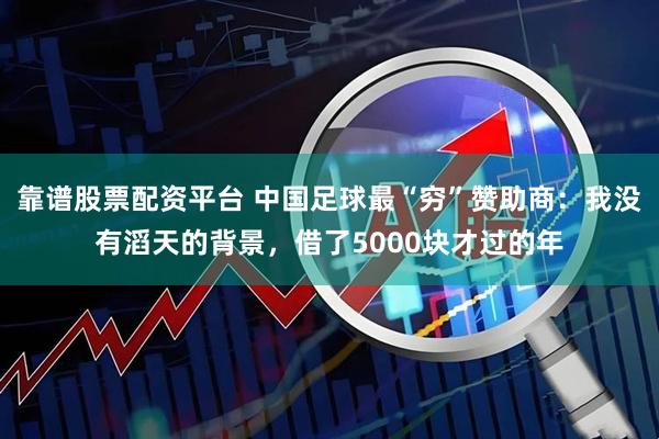 靠谱股票配资平台 中国足球最“穷”赞助商：我没有滔天的背景，借了5000块才过的年