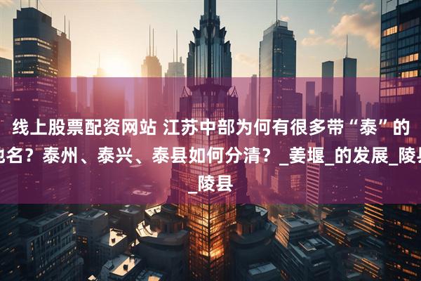 线上股票配资网站 江苏中部为何有很多带“泰”的地名？泰州、泰兴、泰县如何分清？_姜堰_的发展_陵县