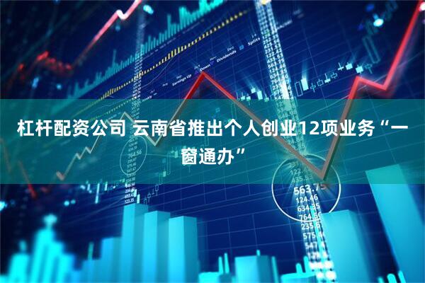 杠杆配资公司 云南省推出个人创业12项业务“一窗通办”