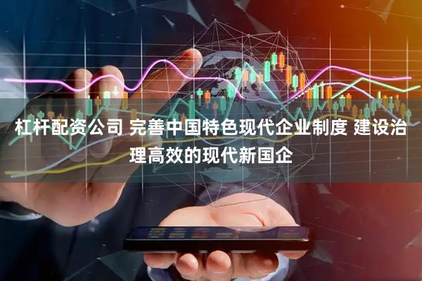 杠杆配资公司 完善中国特色现代企业制度 建设治理高效的现代新国企