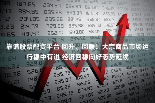 靠谱股票配资平台 回升、回暖！大宗商品市场运行稳中有进 经济回稳向好态势延续