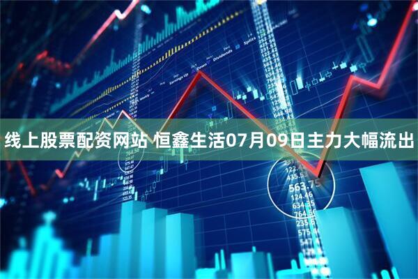 线上股票配资网站 恒鑫生活07月09日主力大幅流出