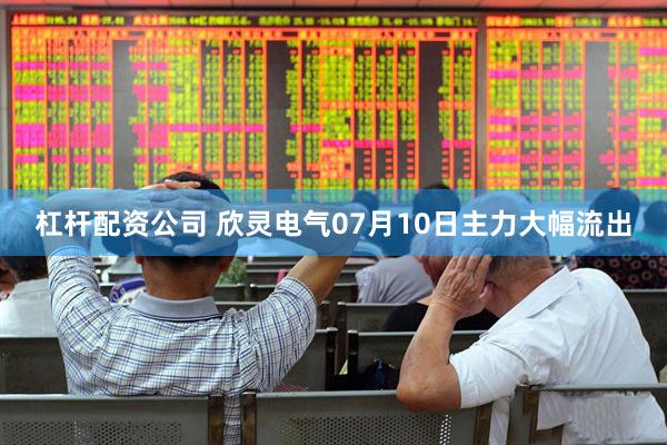 杠杆配资公司 欣灵电气07月10日主力大幅流出