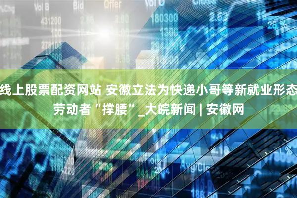 线上股票配资网站 安徽立法为快递小哥等新就业形态劳动者“撑腰”_大皖新闻 | 安徽网
