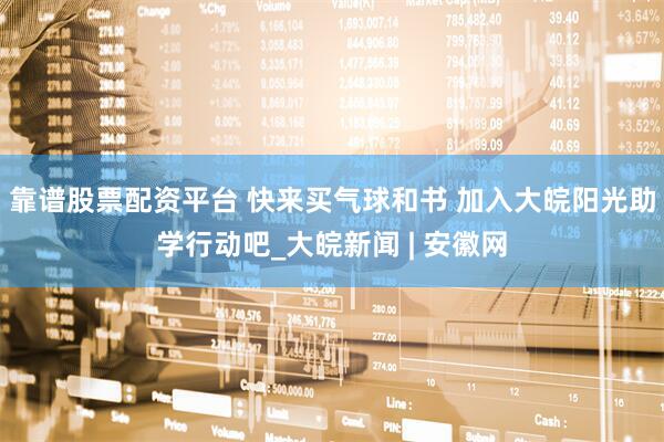 靠谱股票配资平台 快来买气球和书 加入大皖阳光助学行动吧_大皖新闻 | 安徽网