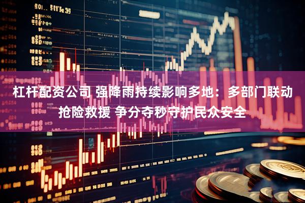 杠杆配资公司 强降雨持续影响多地：多部门联动抢险救援 争分夺秒守护民众安全
