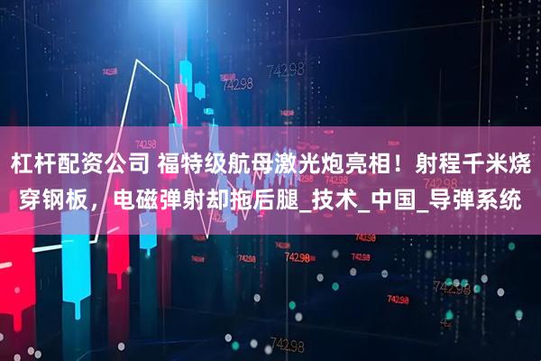 杠杆配资公司 福特级航母激光炮亮相！射程千米烧穿钢板，电磁弹射却拖后腿_技术_中国_导弹系统