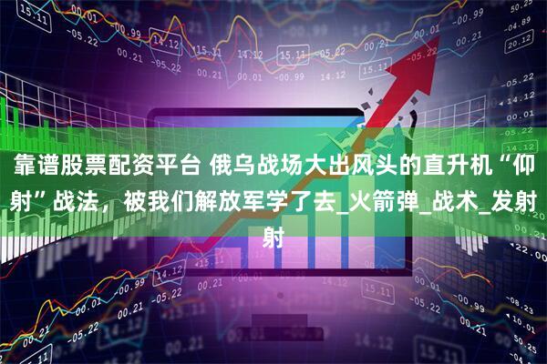靠谱股票配资平台 俄乌战场大出风头的直升机“仰射”战法，被我们解放军学了去_火箭弹_战术_发射