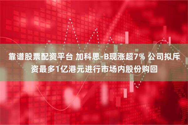 靠谱股票配资平台 加科思-B现涨超7% 公司拟斥资最多1亿港元进行市场内股份购回