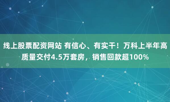 线上股票配资网站 有信心、有实干！万科上半年高质量交付4.5万套房，销售回款超100%