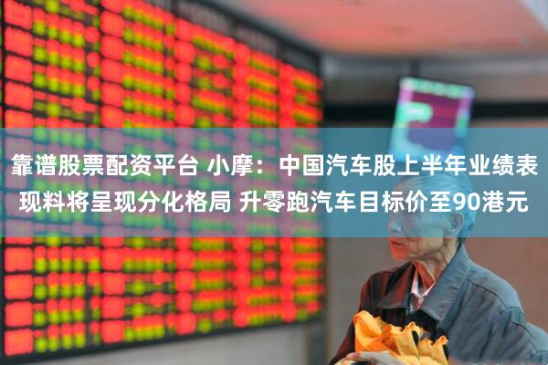 靠谱股票配资平台 小摩：中国汽车股上半年业绩表现料将呈现分化格局 升零跑汽车目标价至90港元