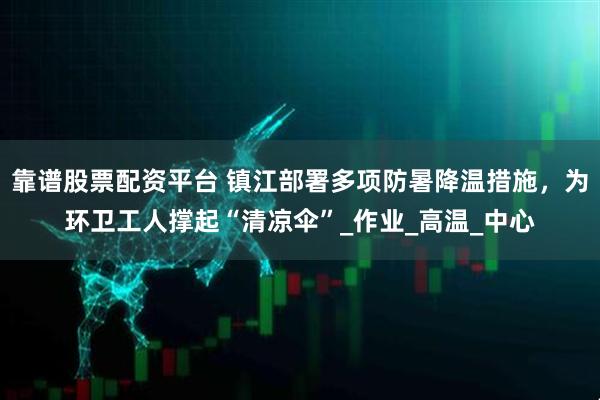 靠谱股票配资平台 镇江部署多项防暑降温措施，为环卫工人撑起“清凉伞”_作业_高温_中心