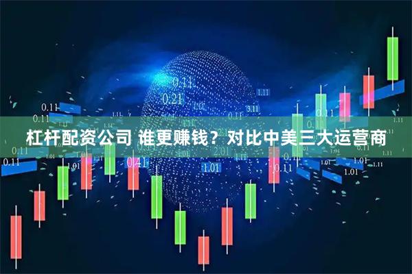 杠杆配资公司 谁更赚钱？对比中美三大运营商
