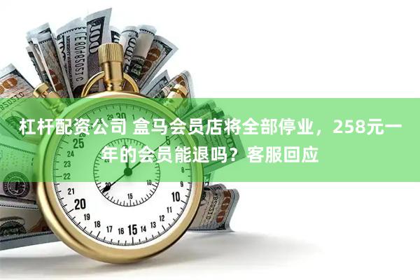 杠杆配资公司 盒马会员店将全部停业，258元一年的会员能退吗？客服回应