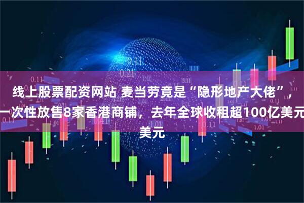 线上股票配资网站 麦当劳竟是“隐形地产大佬”，一次性放售8家香港商铺，去年全球收租超100亿美元