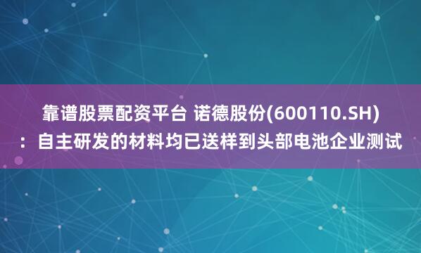 靠谱股票配资平台 诺德股份(600110.SH)：自主研发的材料均已送样到头部电池企业测试
