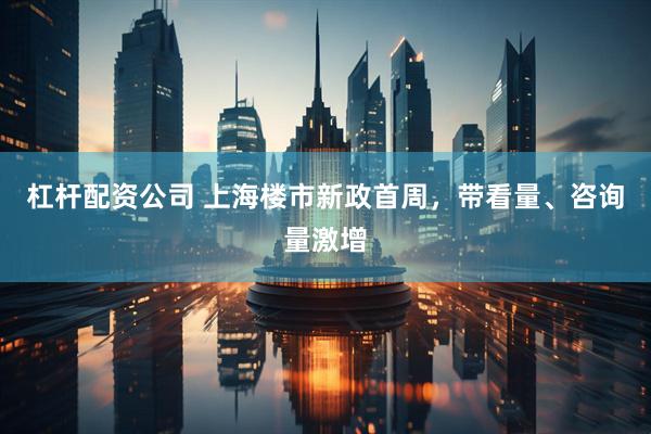 杠杆配资公司 上海楼市新政首周，带看量、咨询量激增
