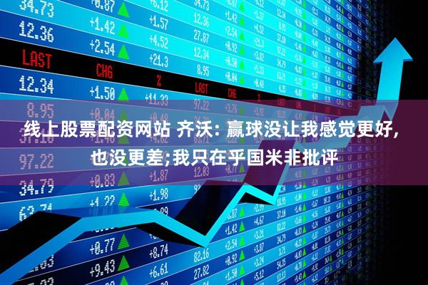 线上股票配资网站 齐沃: 赢球没让我感觉更好, 也没更差;我只在乎国米非批评