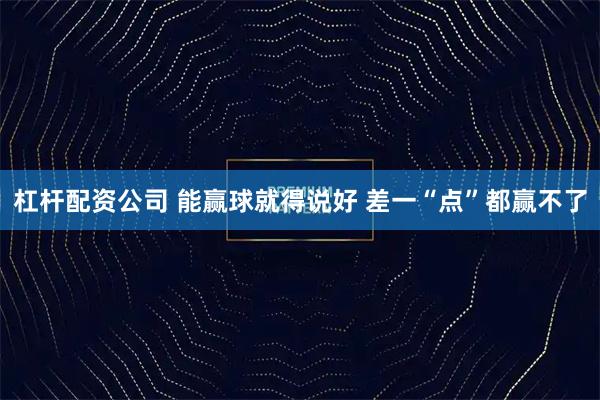 杠杆配资公司 能赢球就得说好 差一“点”都赢不了