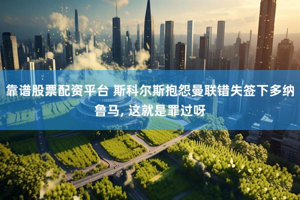 靠谱股票配资平台 斯科尔斯抱怨曼联错失签下多纳鲁马, 这就是罪过呀